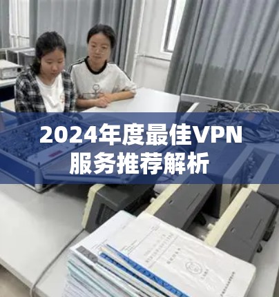 2024年度最佳VPN服务推荐解析