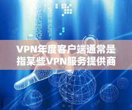 VPN年度客户端通常是指某些VPN服务提供商推出的年度订阅套餐,这种套餐通常比月供或周供更具性价比,适合长期使用。以下是一些常见的VPN服务提供商及其年度客户端信息