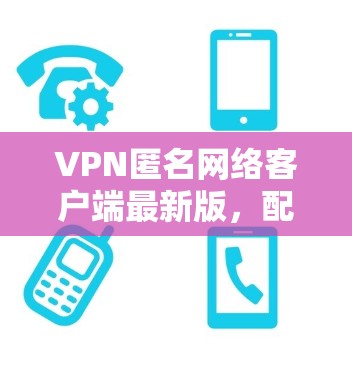 VPN匿名网络客户端最新版,配置与应用指南