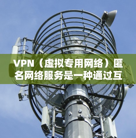VPN（虚拟专用网络）匿名网络服务是一种通过互联网连接到一个远程服务器的方式，允许用户在匿名的环境下访问互联网。VPN的主要目的是提供隐私保护、安全性和网络匿名性，防止数据被截获或追踪