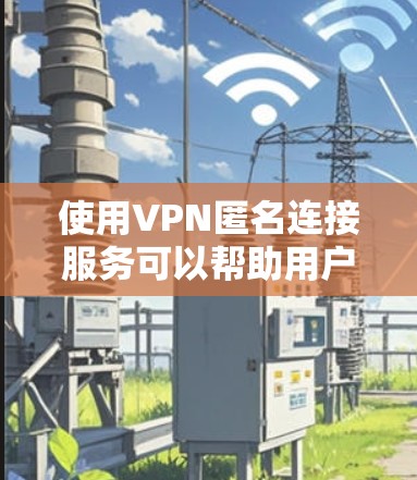 使用VPN匿名连接服务可以帮助用户保护隐私、安全和网络自由。以下是关于选择和使用VPN服务的详细指南 使用VPN匿名连接服务可以帮助用户保护隐私、安全和网络自由。以下是关于选择和使用VPN服务的详细指南