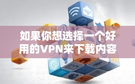 如果你想选择一个好用的VPN来下载内容，可以考虑以下几个因素