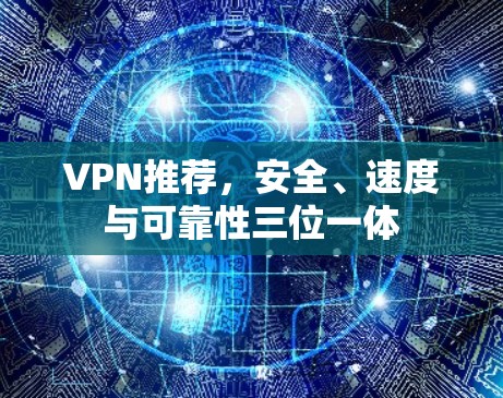 VPN推荐,安全、速度与可靠性三位一体