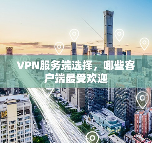 VPN服务端选择,哪些客户端最受欢迎
