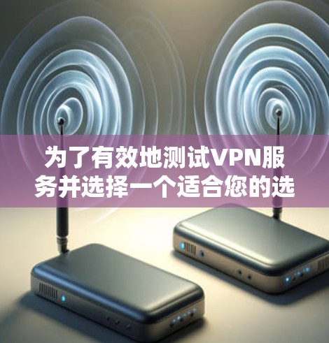 为了有效地测试VPN服务并选择一个适合您的选项,以下是一份有条理的测试指南和步骤建议 为了有效地测试VPN服务并选择一个适合您的选项,以下是一份有条理的测试指南和步骤建议