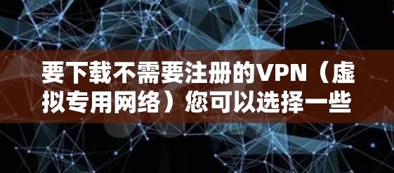 要下载不需要注册的VPN(虚拟专用网络)您可以选择一些提供免费或免注册服务的VPN工具。以下是一些常见的不需要注册即可使用的VPN选择