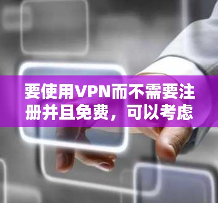 要使用VPN而不需要注册并且免费,可以考虑以下几种方法