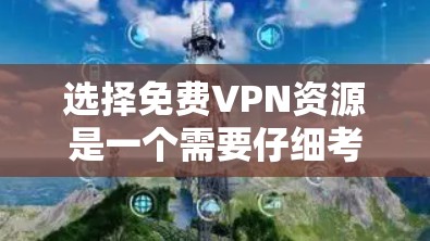 选择免费VPN资源是一个需要仔细考虑的过程,以下是一些关键点和步骤,帮助你做出明智的选择