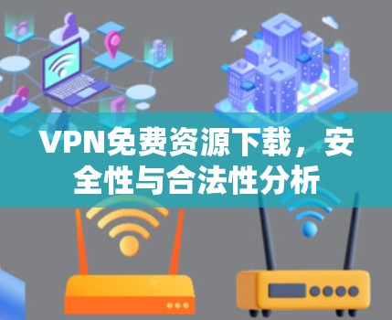 VPN免费资源下载,安全性与合法性分析