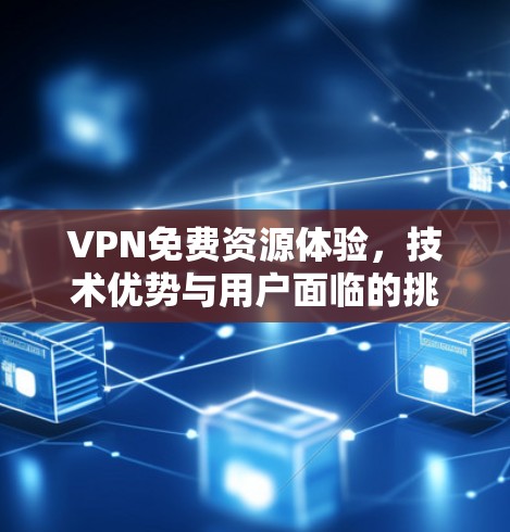 VPN免费资源体验,技术优势与用户面临的挑战 VPN免费资源体验,技术优势与用户面临的挑战