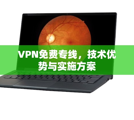 VPN免费专线,技术优势与实施方案 VPN免费专线,技术优势与实施方案