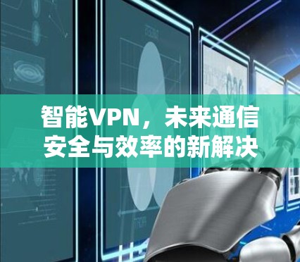 智能VPN,未来通信安全与效率的新解决方案