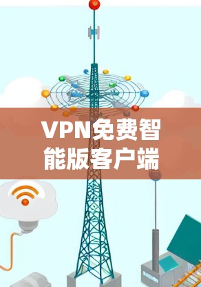 VPN免费智能版客户端,安全无风险的网络通道