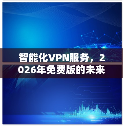 智能化VPN服务,2026年免费版的未来愿景 智能化VPN服务,2026年免费版的未来愿景