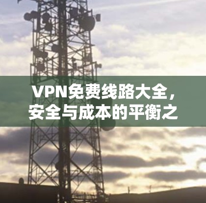 VPN免费线路大全，安全与成本的平衡之道