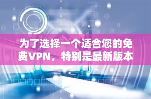为了选择一个适合您的免费VPN,特别是最新版本,我们可以总结以下步骤和建议