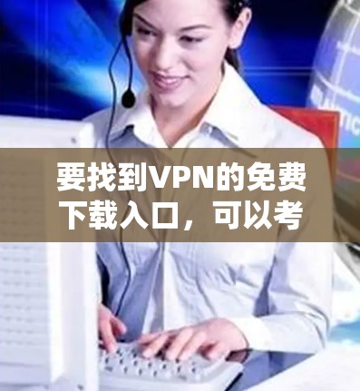 要找到VPN的免费下载入口,可以考虑以下几种知名的免费VPN服务 要找到VPN的免费下载入口,可以考虑以下几种知名的免费VPN服务