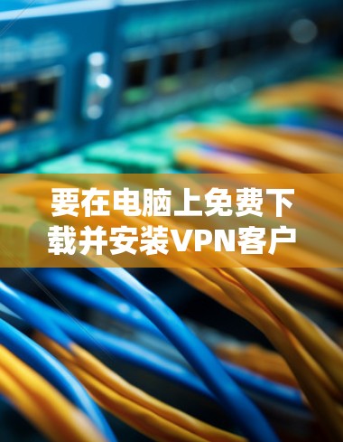 要在电脑上免费下载并安装VPN客户端,可以按照以下步骤操作 要在电脑上免费下载并安装VPN客户端,可以按照以下步骤操作