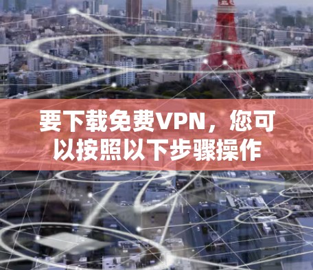 要下载免费VPN,您可以按照以下步骤操作 要下载免费VPN,您可以按照以下步骤操作