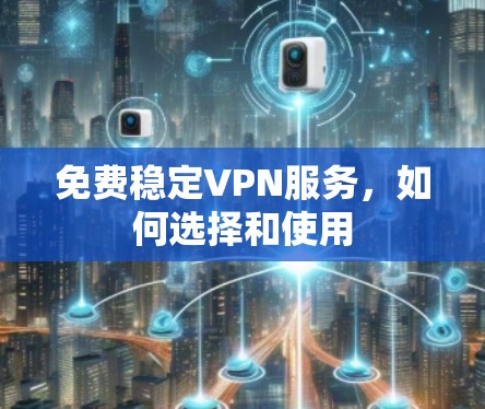 免费稳定VPN服务，如何选择和使用