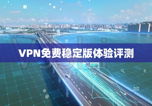 VPN免费稳定版体验评测 VPN免费稳定版体验评测