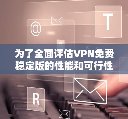 为了全面评估VPN免费稳定版的性能和可行性,以下是一套详细的测试计划和步骤 为了全面评估VPN免费稳定版的性能和可行性,以下是一套详细的测试计划和步骤