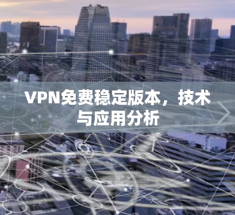 VPN免费稳定版本,技术与应用分析 VPN免费稳定版本,技术与应用分析