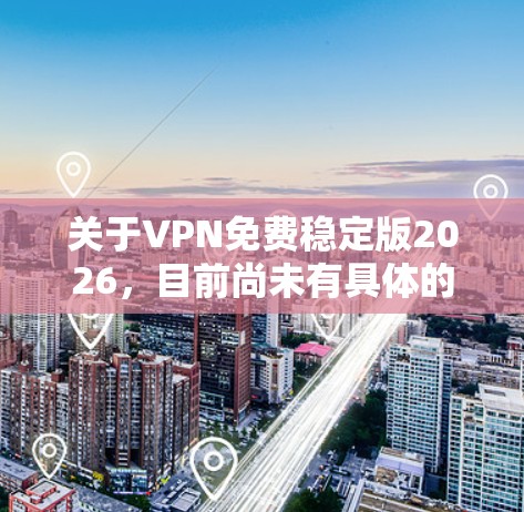 关于VPN免费稳定版2026，目前尚未有具体的信息或计划公布。如果你正在寻找一款免费且稳定的VPN服务，以下是一些目前较为流行的免费VPN选项，虽然它们可能无法满足2026的需求，但可以作为参考