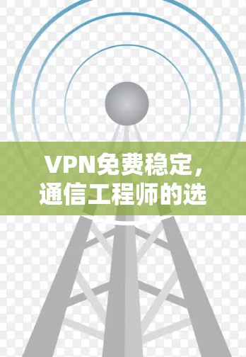 VPN免费稳定,通信工程师的选择与挑战 VPN免费稳定,通信工程师的选择与挑战