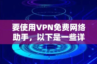 要使用VPN免费网络助手,以下是一些详细的步骤和建议
