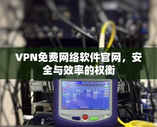 VPN免费网络软件官网,安全与效率的权衡