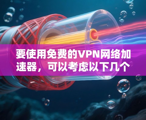 要使用免费的VPN网络加速器,可以考虑以下几个步骤