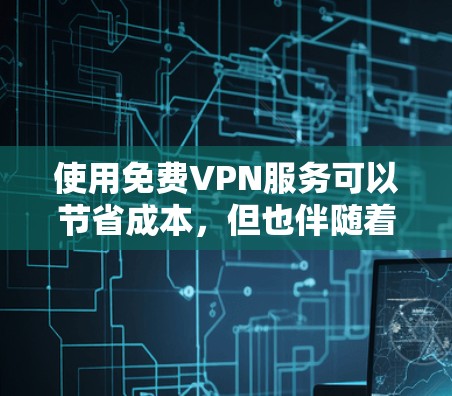 使用免费VPN服务可以节省成本，但也伴随着诸多挑战和权衡。以下是对免费VPN服务的详细分析和建议