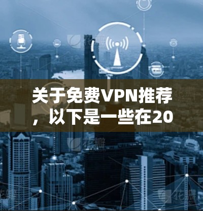 关于免费VPN推荐,以下是一些在2026年可能被推荐的免费VPN服务,但请注意,免费VPN服务通常有限制,例如速度较慢、广告充斥、服务器数量有限等。以下是一些常见的免费VPN服务