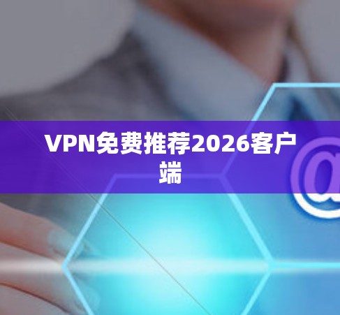 VPN免费推荐2026客户端 VPN免费推荐2026客户端