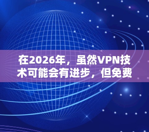 在2026年,虽然VPN技术可能会有进步,但免费的VPN服务仍然存在,但需要谨慎选择。以下是一些可能在2026年仍然可用的免费VPN服务的推荐,供您参考 在2026年,虽然VPN技术可能会有进步,但免费的VPN服务仍然存在,但需要谨慎选择。以下是一些可能在2026年仍然可用的免费VPN服务的推荐,供您参考
