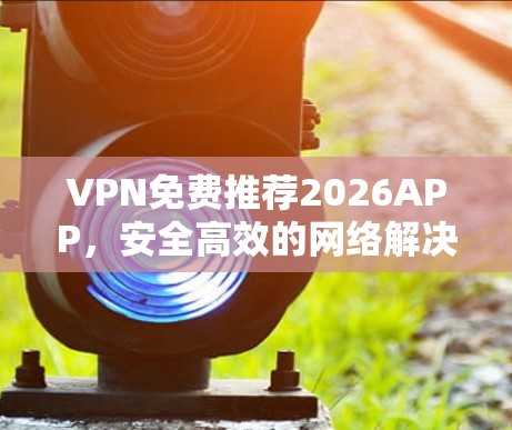 VPN免费推荐2026APP,安全高效的网络解决方案 VPN免费推荐2026APP,安全高效的网络解决方案