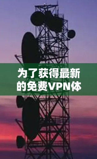 为了获得最新的免费VPN体验，您可以按照以下步骤进行