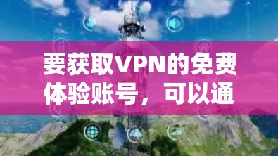 要获取VPN的免费体验账号,可以通过以下几种方式 要获取VPN的免费体验账号,可以通过以下几种方式