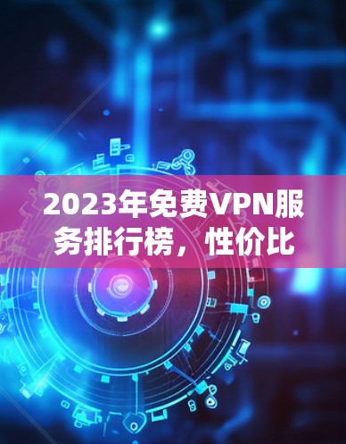 2023年免费VPN服务排行榜,性价比与性能并重的选择 2023年免费VPN服务排行榜,性价比与性能并重的选择
