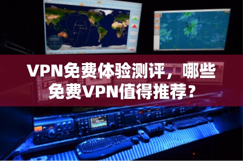 VPN免费体验测评,哪些免费VPN值得推荐? VPN免费体验测评,哪些免费VPN值得推荐?