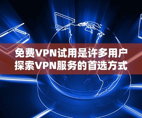 免费VPN试用是许多用户探索VPN服务的首选方式，但需要注意以下几点