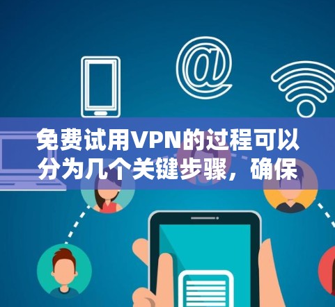 免费试用VPN的过程可以分为几个关键步骤,确保你能够顺利体验并最大化收益。以下是一份详细的步骤指南 免费试用VPN的过程可以分为几个关键步骤,确保你能够顺利体验并最大化收益。以下是一份详细的步骤指南