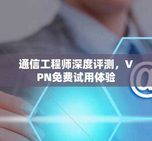 通信工程师深度评测,VPN免费试用体验 通信工程师深度评测,VPN免费试用体验
