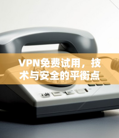 VPN免费试用,技术与安全的平衡点 VPN免费试用,技术与安全的平衡点