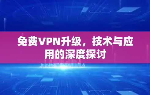 免费VPN升级,技术与应用的深度探讨 免费VPN升级,技术与应用的深度探讨