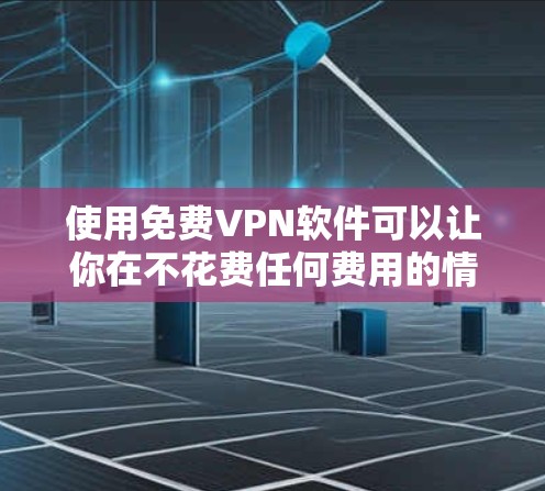 使用免费VPN软件可以让你在不花费任何费用的情况下访问互联网，但需要注意以下几点