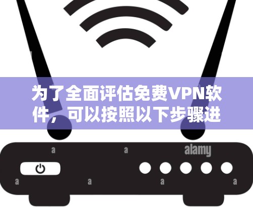 为了全面评估免费VPN软件,可以按照以下步骤进行测试 为了全面评估免费VPN软件,可以按照以下步骤进行测试