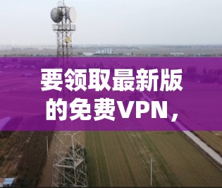 要领取最新版的免费VPN，你可以按照以下步骤操作