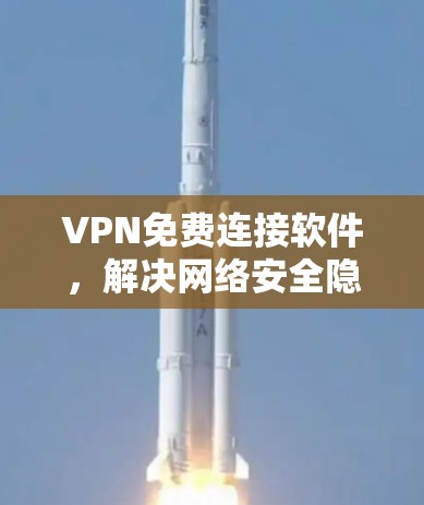 VPN免费连接软件,解决网络安全隐患的有效方法 VPN免费连接软件,解决网络安全隐患的有效方法